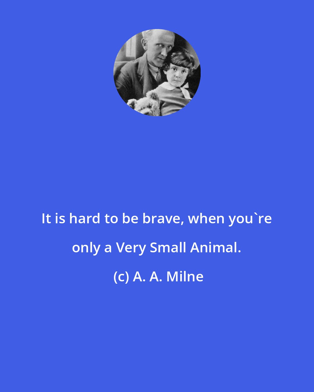 A. A. Milne: It is hard to be brave, when you're only a Very Small Animal.