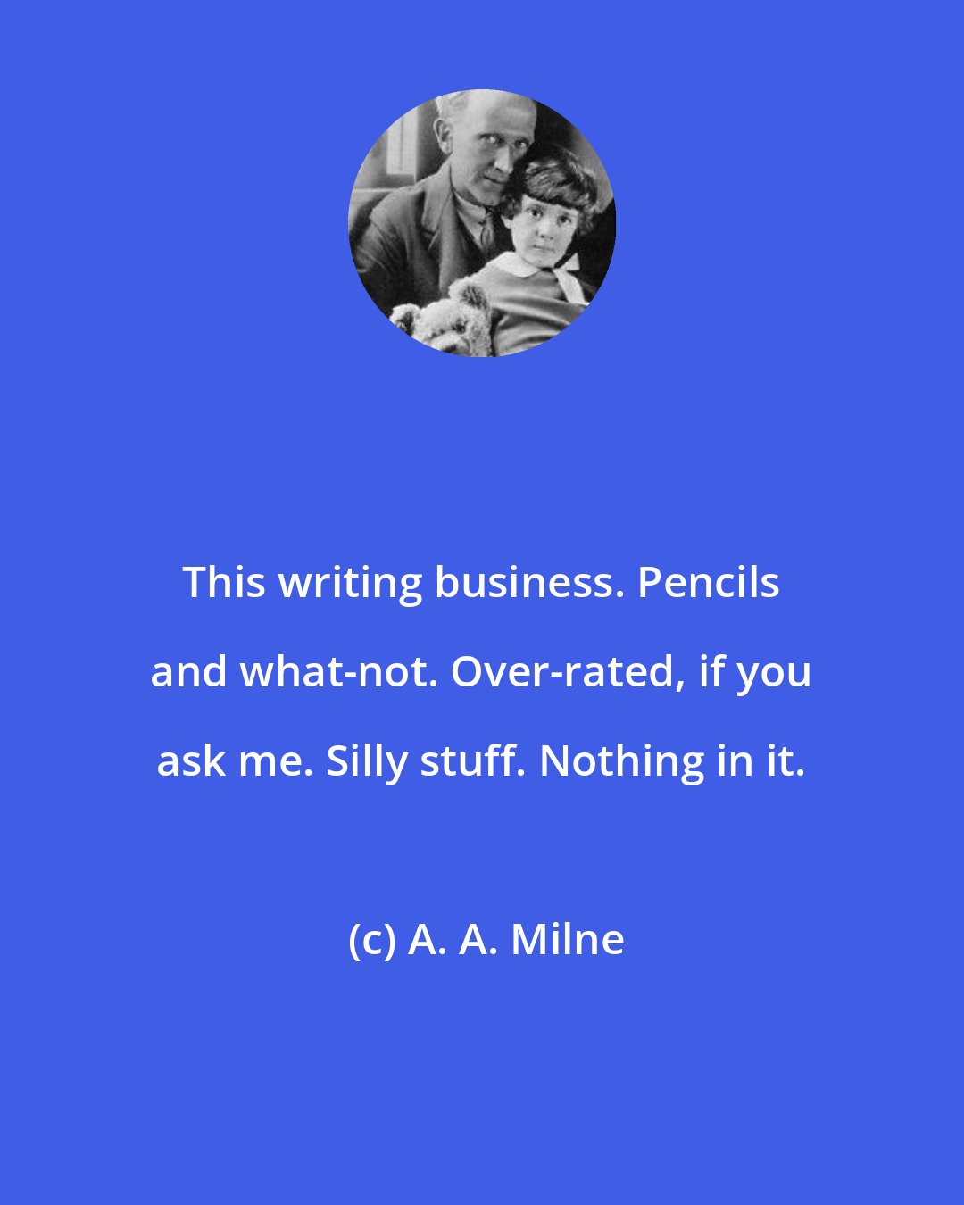 A. A. Milne: This writing business. Pencils and what-not. Over-rated, if you ask me. Silly stuff. Nothing in it.