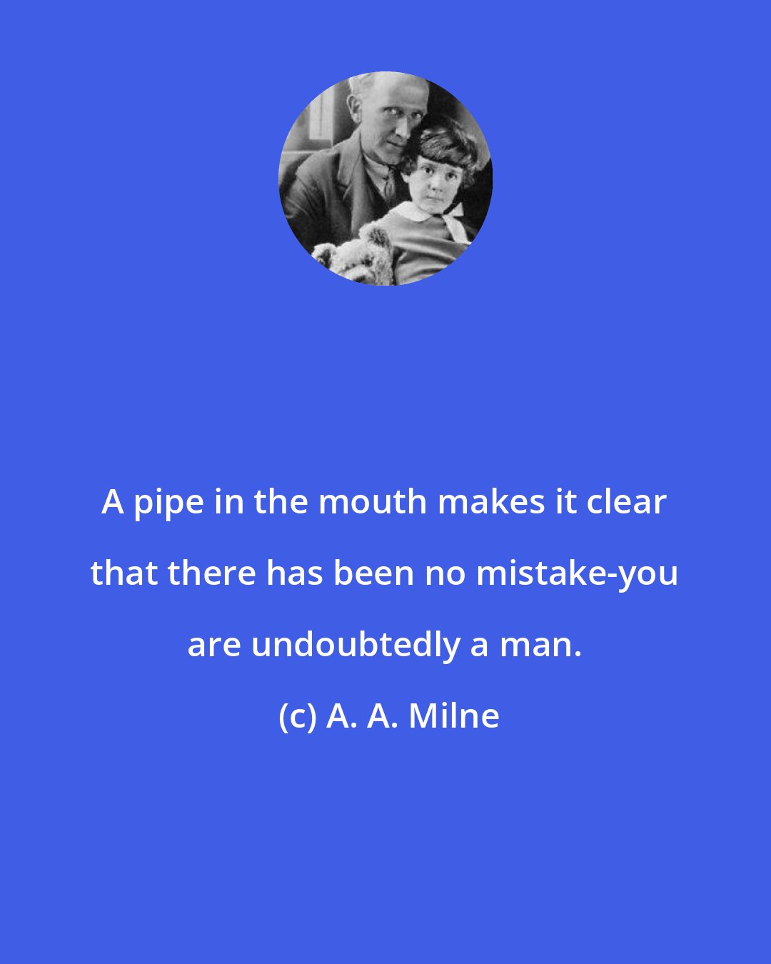 A. A. Milne: A pipe in the mouth makes it clear that there has been no mistake-you are undoubtedly a man.