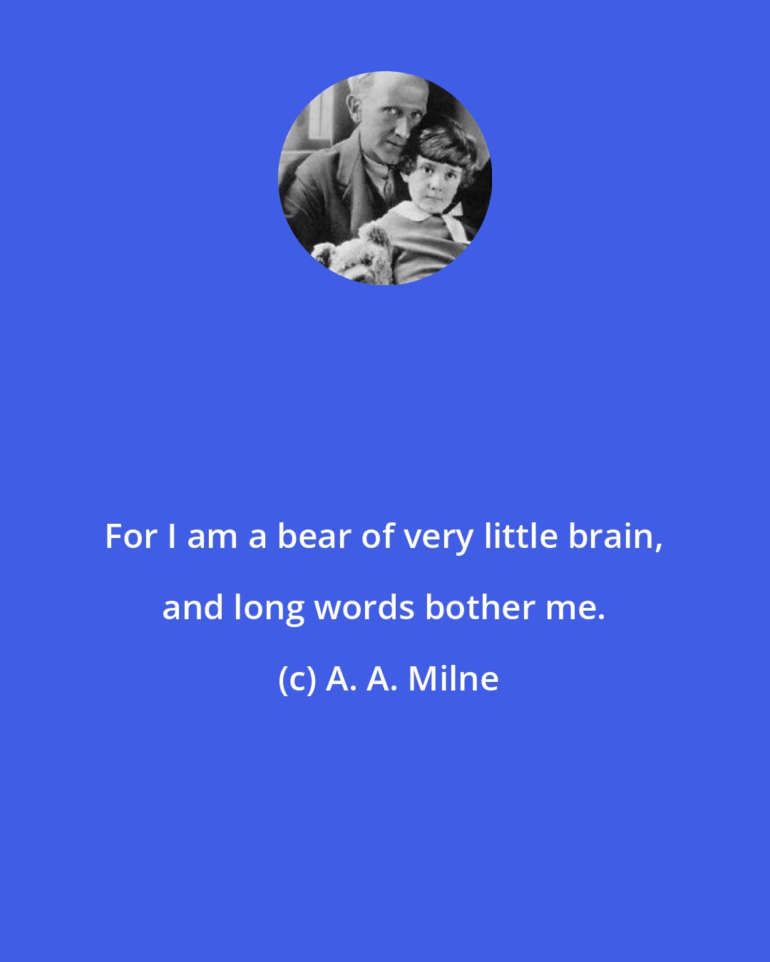 A. A. Milne: For I am a bear of very little brain, and long words bother me.