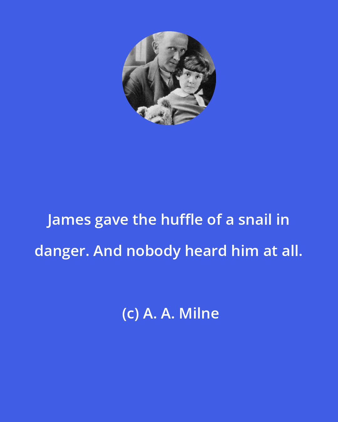 A. A. Milne: James gave the huffle of a snail in danger. And nobody heard him at all.