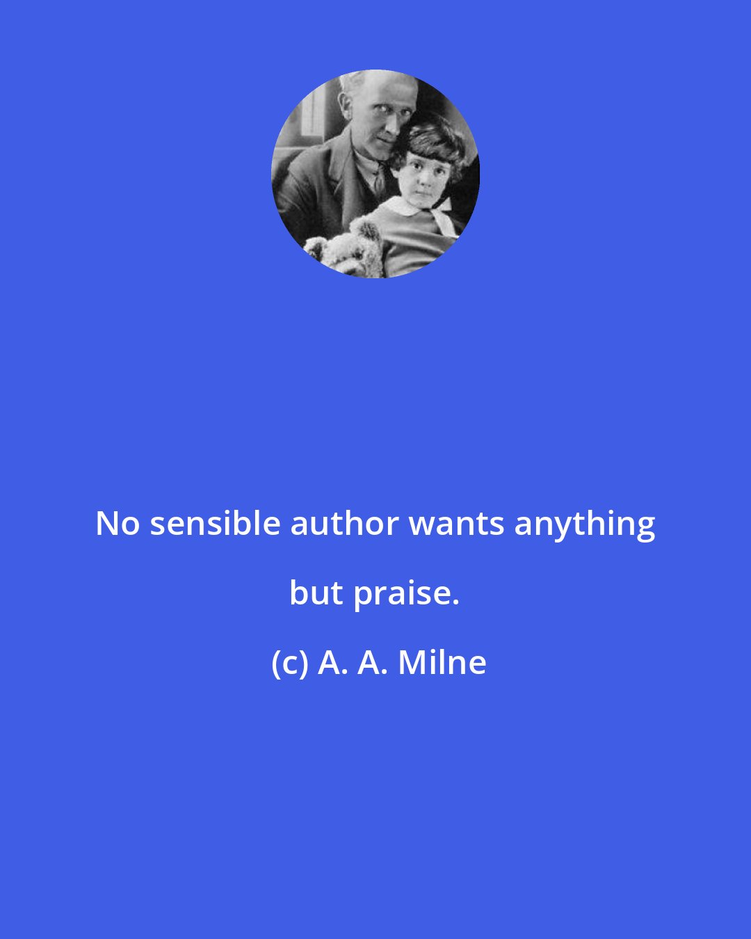 A. A. Milne: No sensible author wants anything but praise.