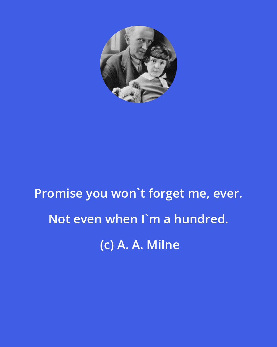 A. A. Milne: Promise you won't forget me, ever. Not even when I'm a hundred.