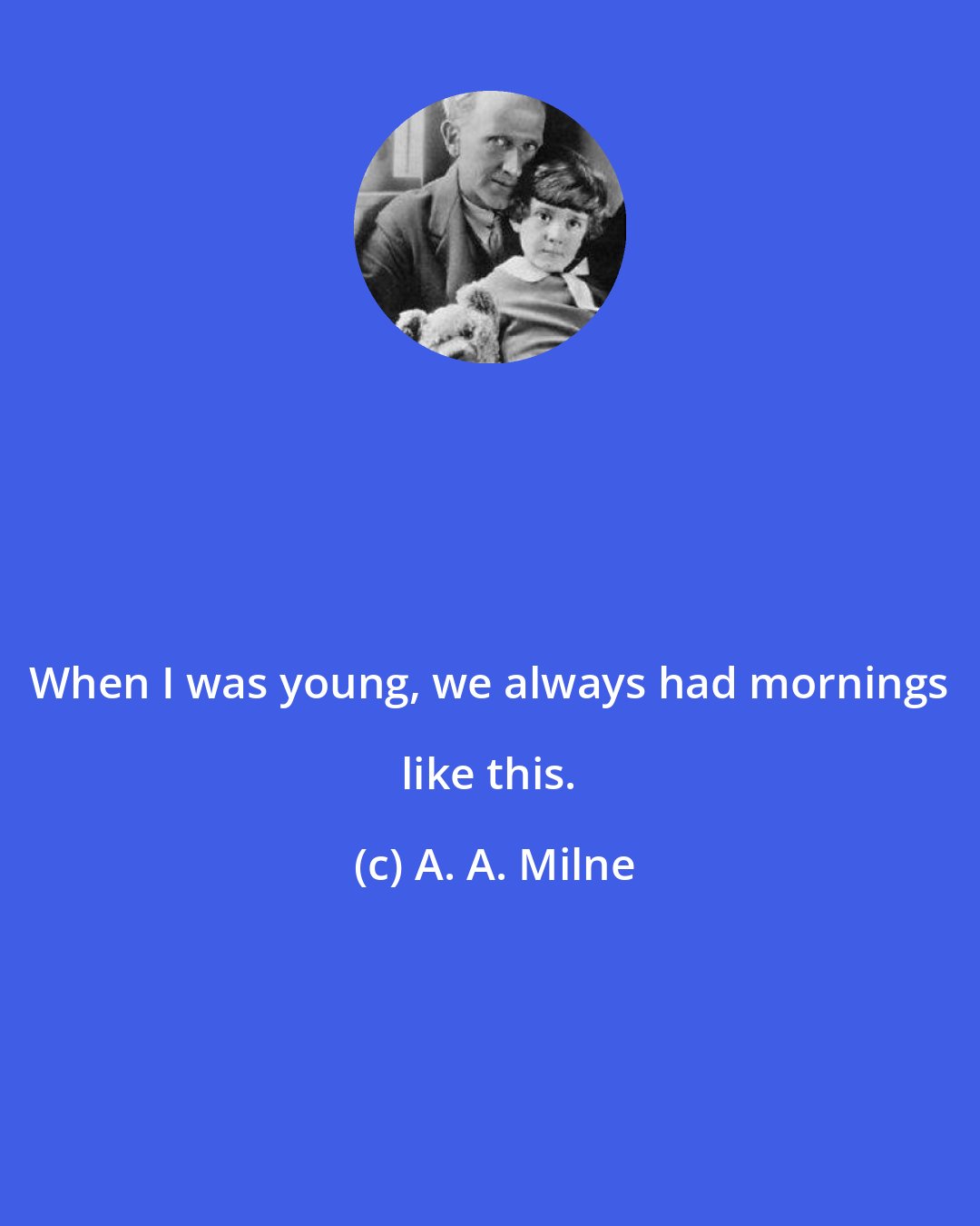 A. A. Milne: When I was young, we always had mornings like this.