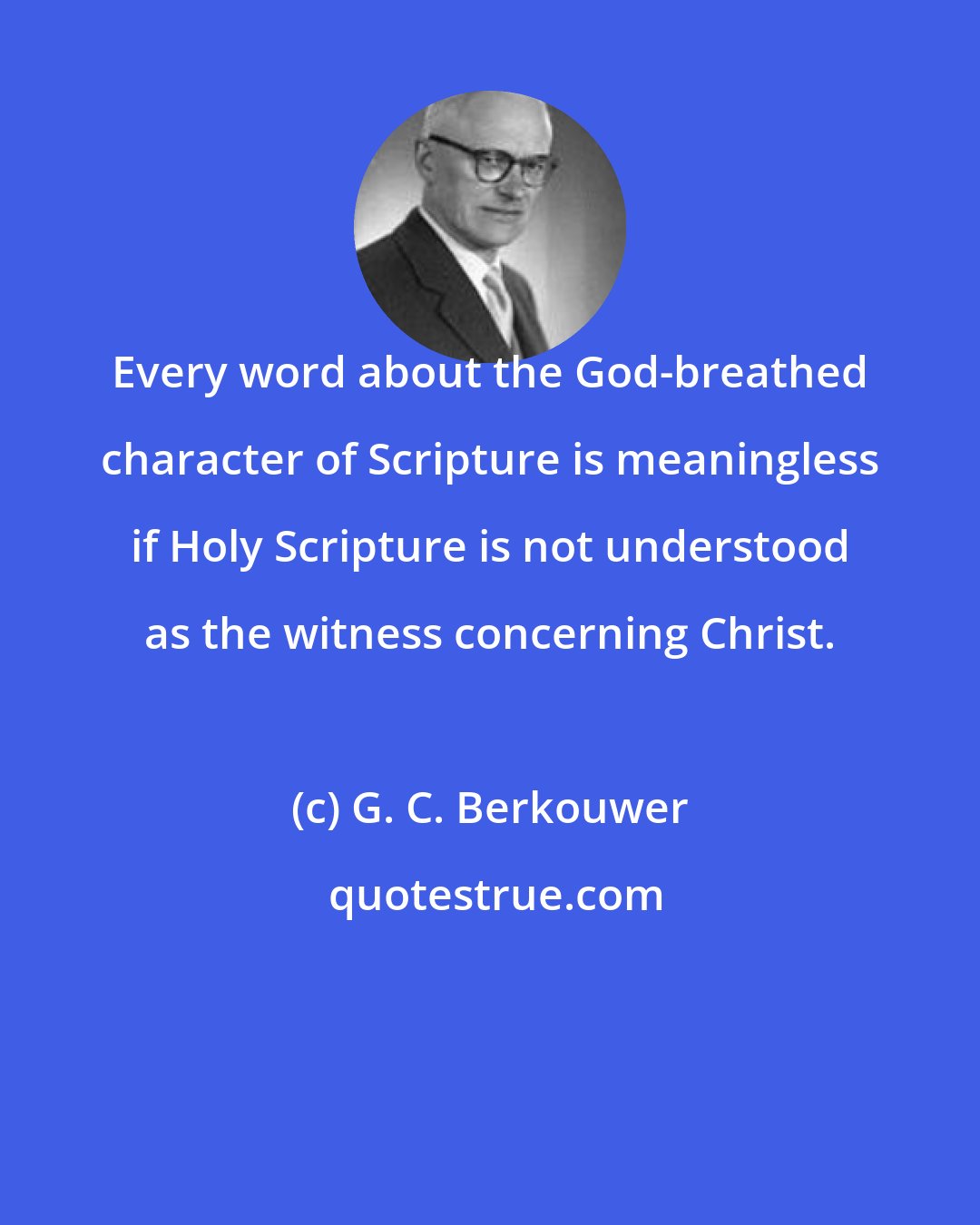 G. C. Berkouwer: Every word about the God-breathed character of Scripture is meaningless if Holy Scripture is not understood as the witness concerning Christ.