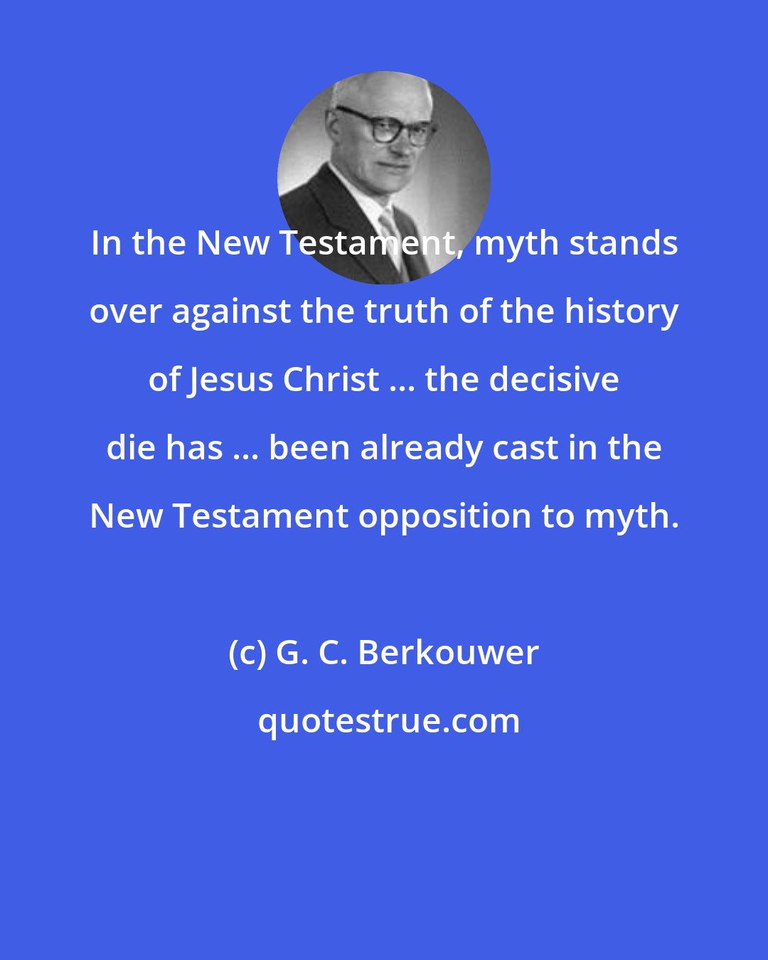 G. C. Berkouwer: In the New Testament, myth stands over against the truth of the history of Jesus Christ ... the decisive die has ... been already cast in the New Testament opposition to myth.