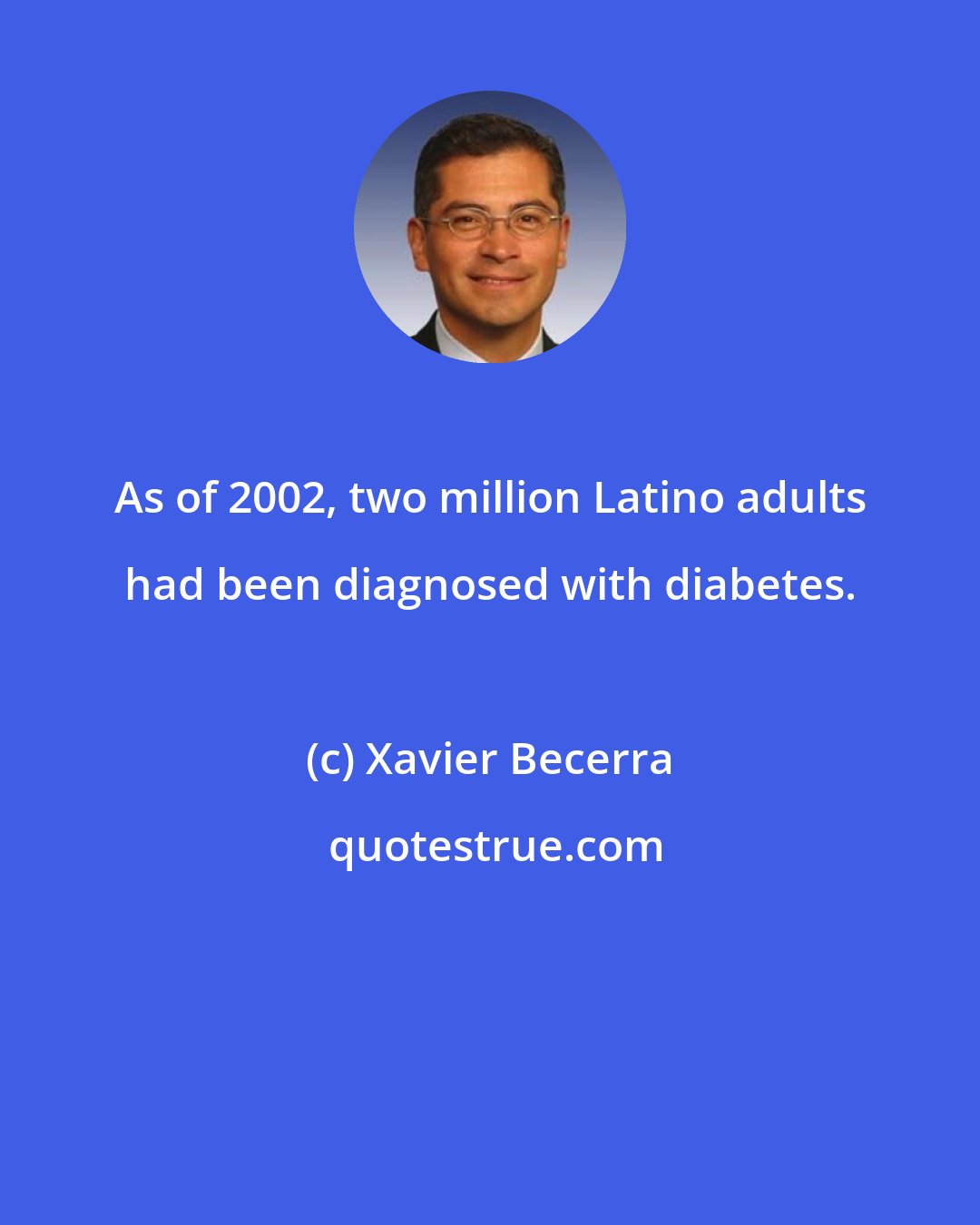 Xavier Becerra: As of 2002, two million Latino adults had been diagnosed with diabetes.