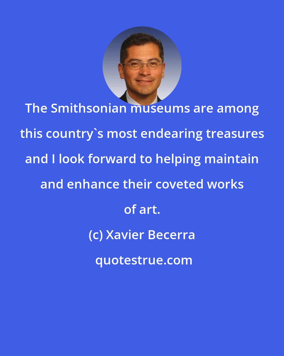 Xavier Becerra: The Smithsonian museums are among this country's most endearing treasures and I look forward to helping maintain and enhance their coveted works of art.