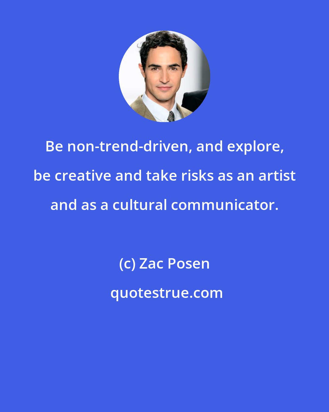 Zac Posen: Be non-trend-driven, and explore, be creative and take risks as an artist and as a cultural communicator.