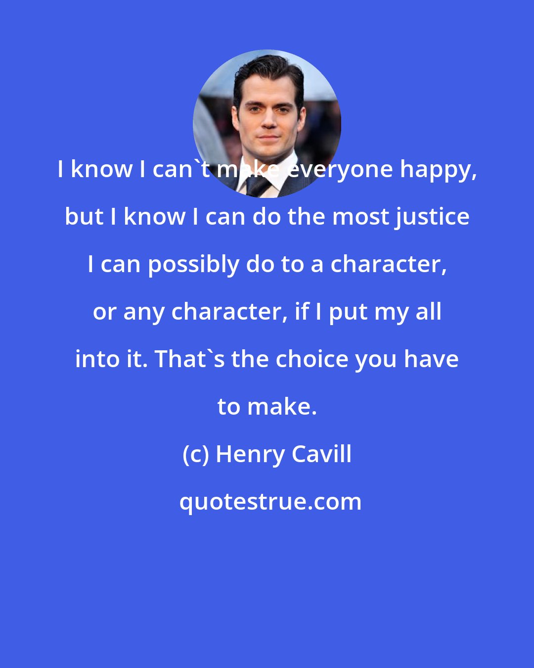 Henry Cavill: I know I can't make everyone happy, but I know I can do the most justice I can possibly do to a character, or any character, if I put my all into it. That's the choice you have to make.