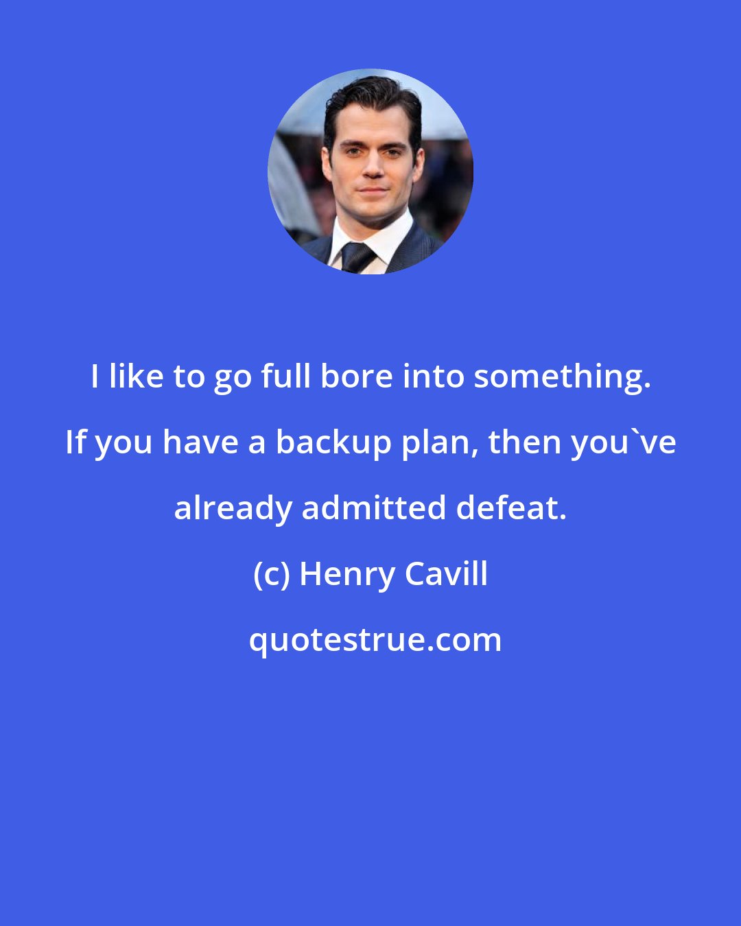 Henry Cavill: I like to go full bore into something. If you have a backup plan, then you've already admitted defeat.