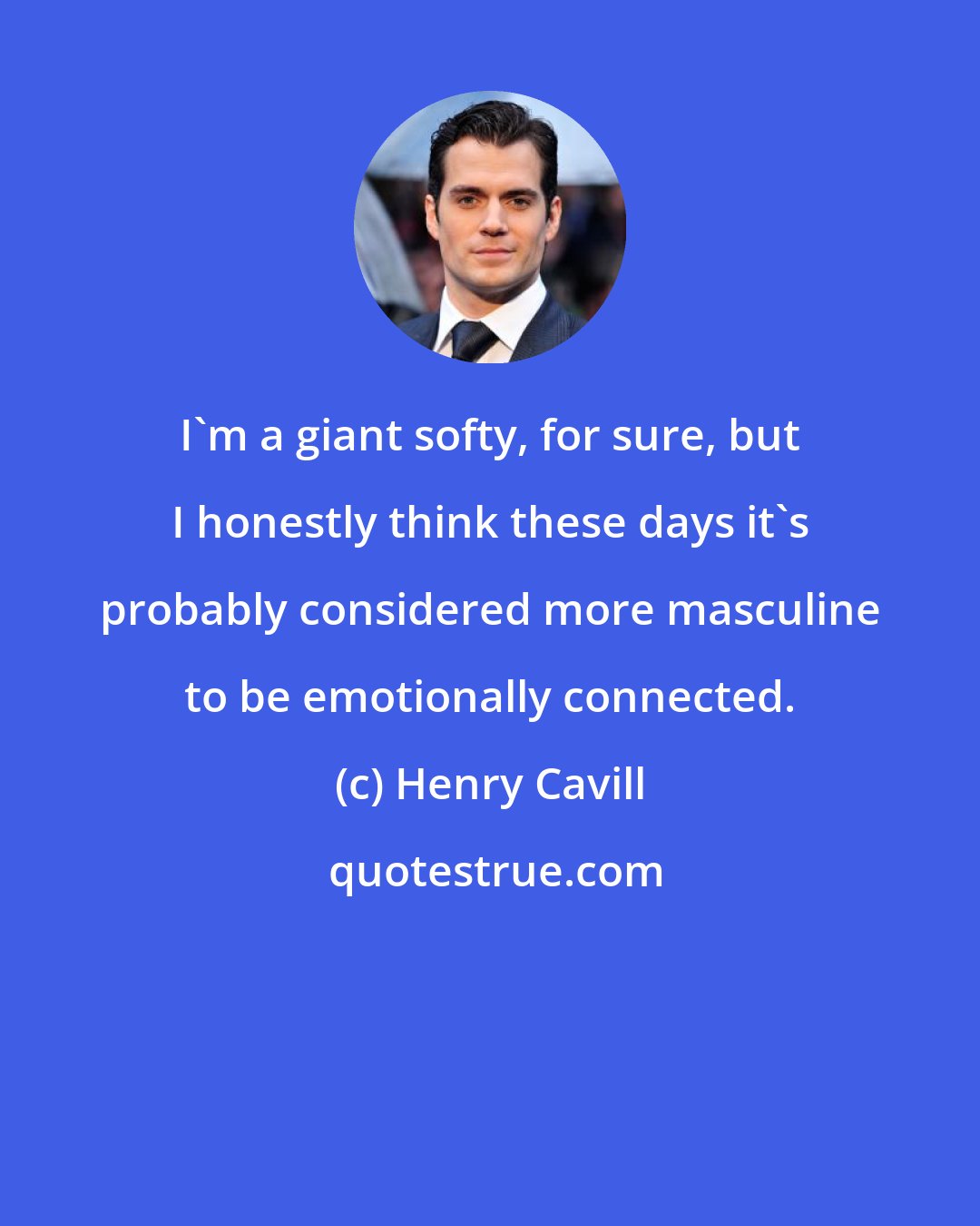 Henry Cavill: I'm a giant softy, for sure, but I honestly think these days it's probably considered more masculine to be emotionally connected.