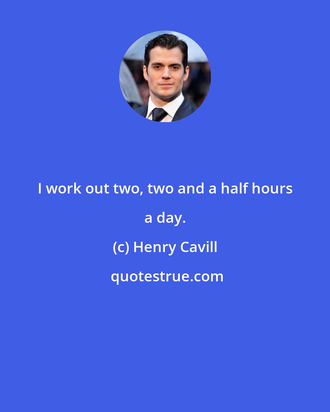 Henry Cavill: I work out two, two and a half hours a day.