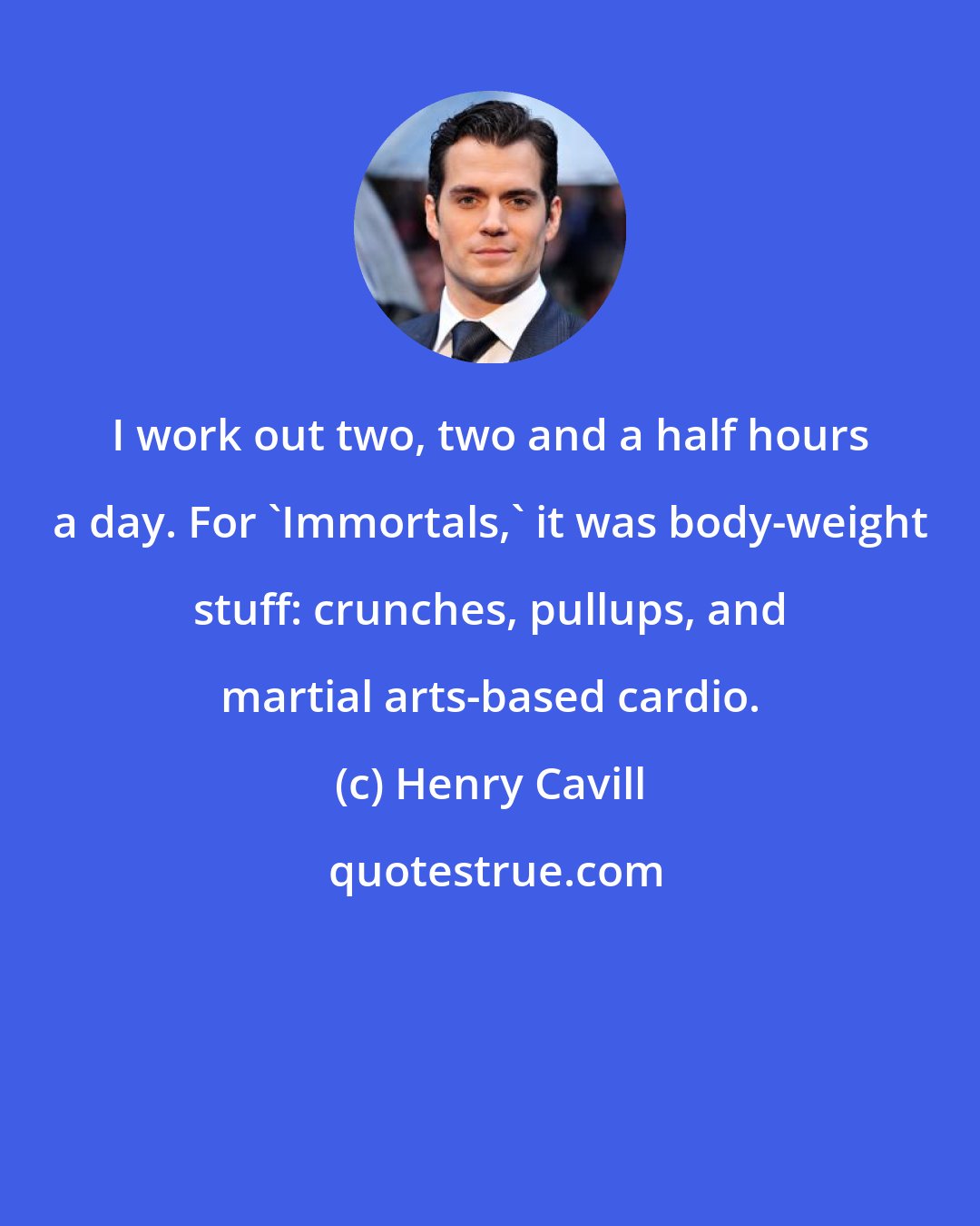 Henry Cavill: I work out two, two and a half hours a day. For 'Immortals,' it was body-weight stuff: crunches, pullups, and martial arts-based cardio.