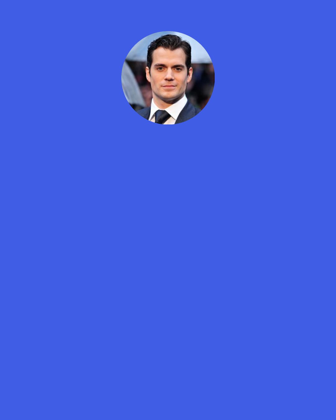 Henry Cavill: If there is some sort of trouble at home, kids don't think that James Bond is going to come save their mum from their dad, or their dad from their mum. They don't think, "Bond is going to come and save me." Superman is a different sort of idealized figure.