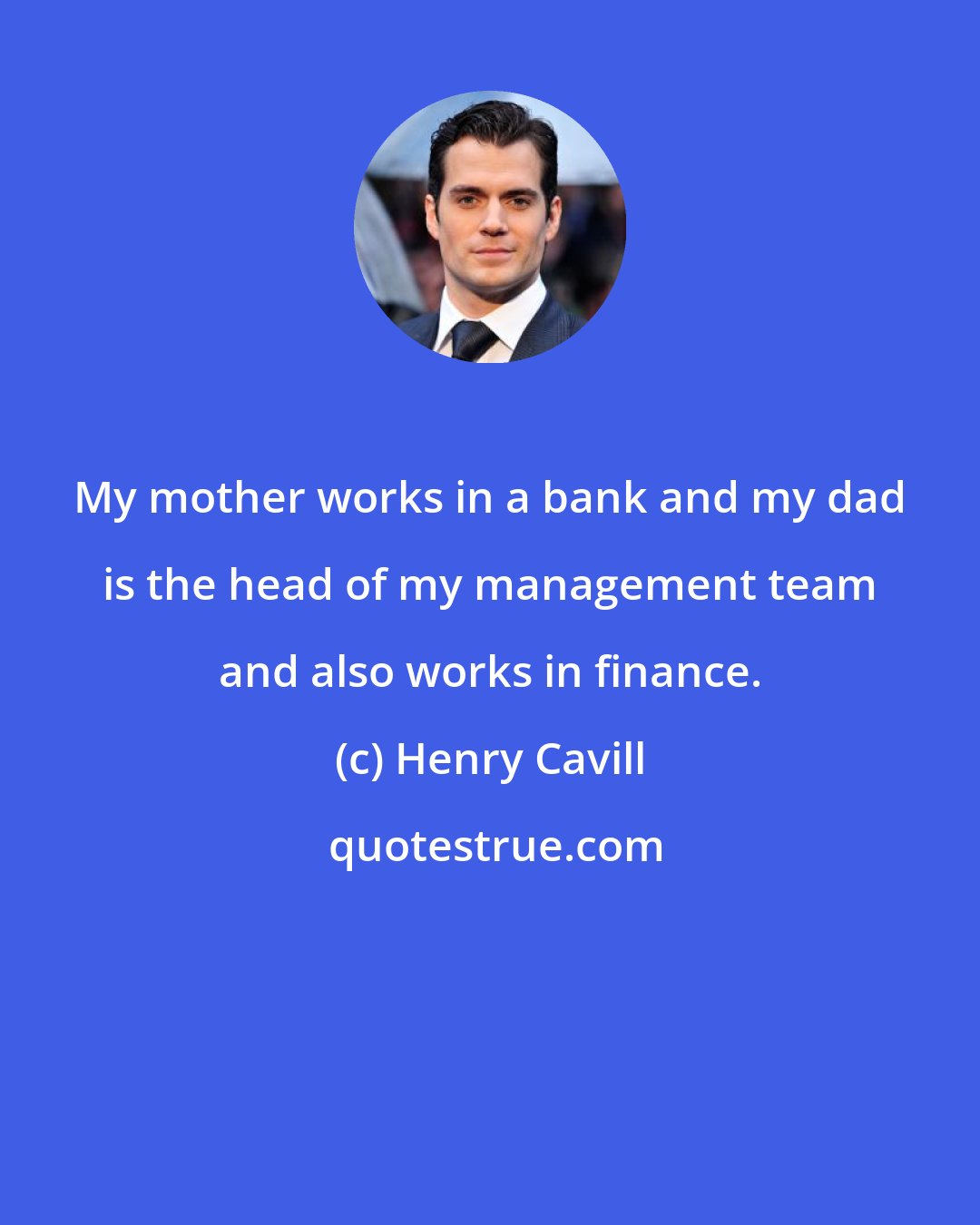 Henry Cavill: My mother works in a bank and my dad is the head of my management team and also works in finance.