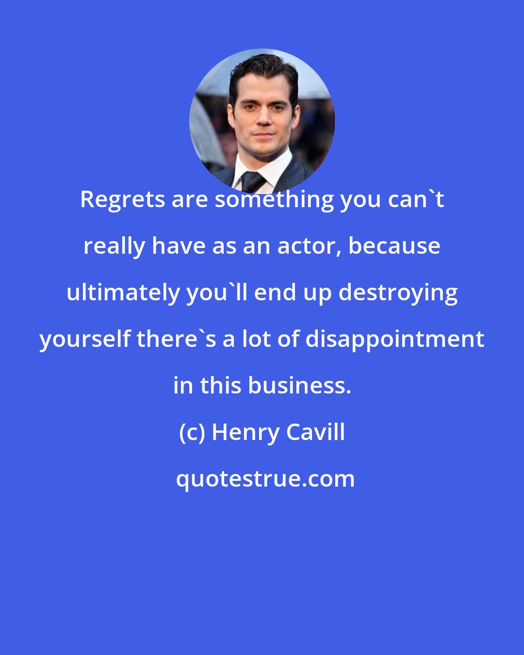 Henry Cavill: Regrets are something you can't really have as an actor, because ultimately you'll end up destroying yourself there's a lot of disappointment in this business.