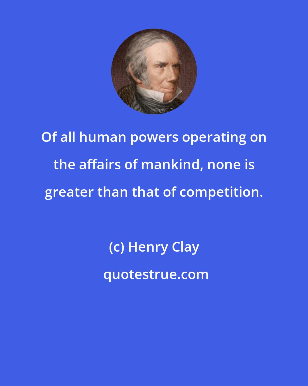 Henry Clay: Of all human powers operating on the affairs of mankind, none is greater than that of competition.