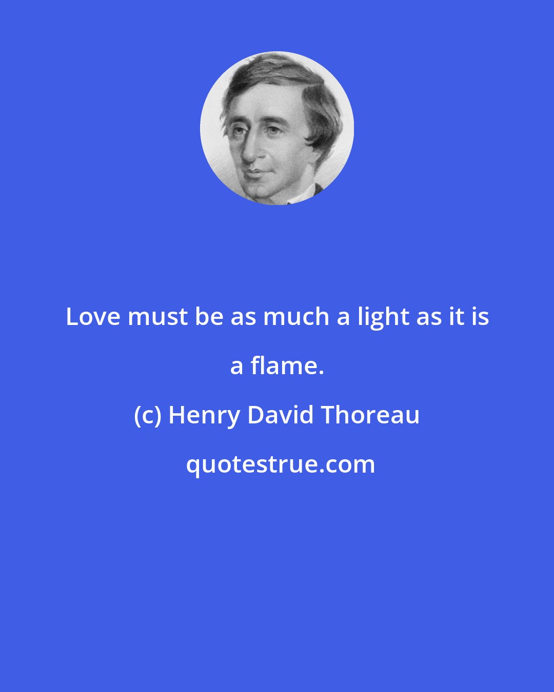 Henry David Thoreau: Love must be as much a light as it is a flame.