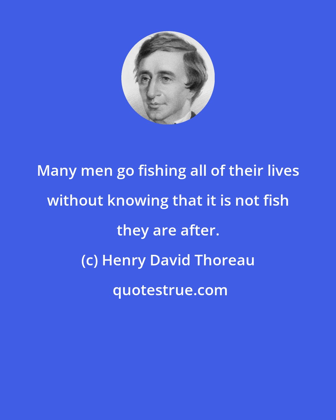 Henry David Thoreau: Many men go fishing all of their lives without knowing that it is not fish they are after.