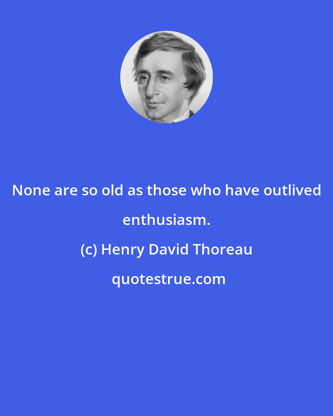 Henry David Thoreau: None are so old as those who have outlived enthusiasm.
