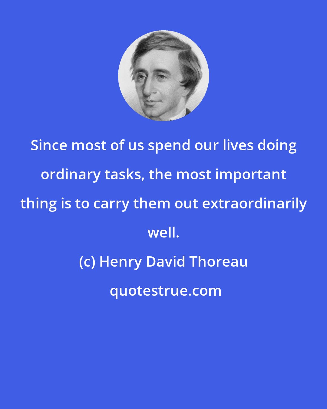 Henry David Thoreau: Since most of us spend our lives doing ordinary tasks, the most important thing is to carry them out extraordinarily well.