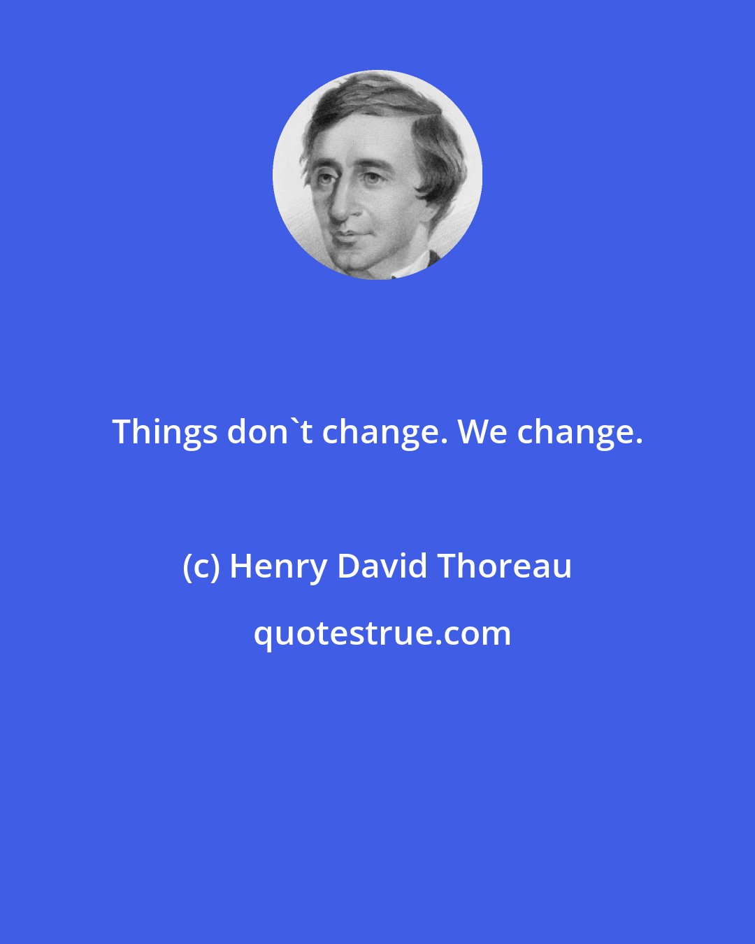 Henry David Thoreau: Things don't change. We change.