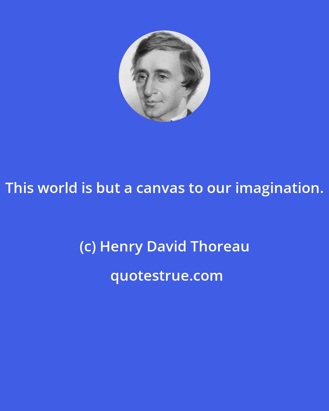 Henry David Thoreau: This world is but a canvas to our imagination.