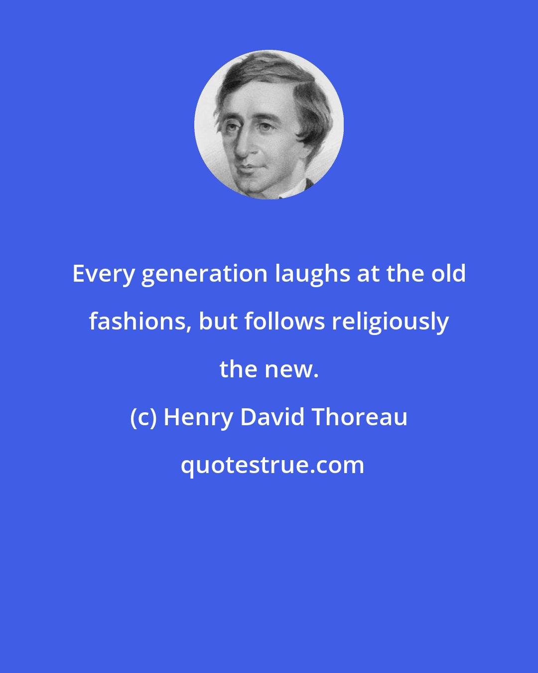 Henry David Thoreau: Every generation laughs at the old fashions, but follows religiously the new.