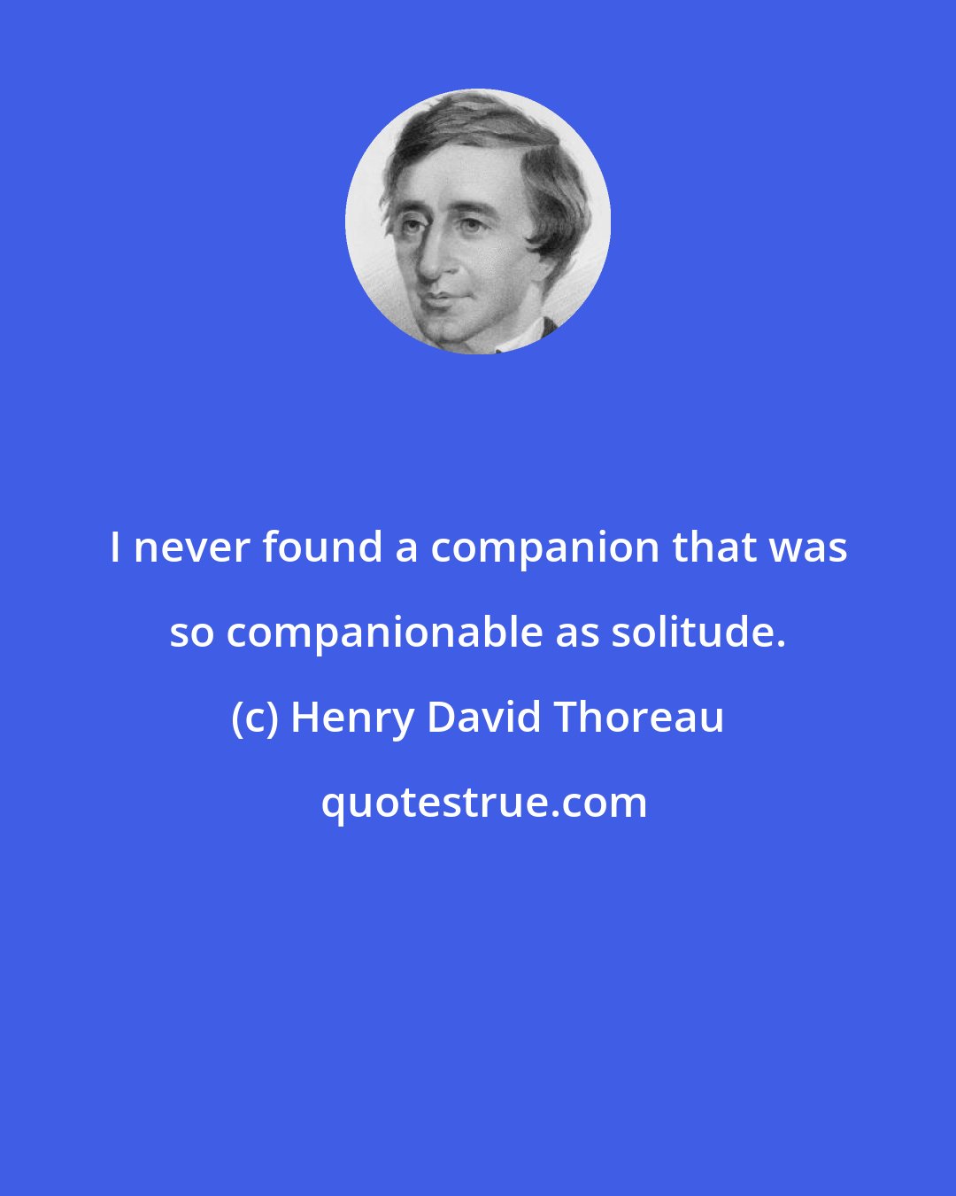 Henry David Thoreau: I never found a companion that was so companionable as solitude.