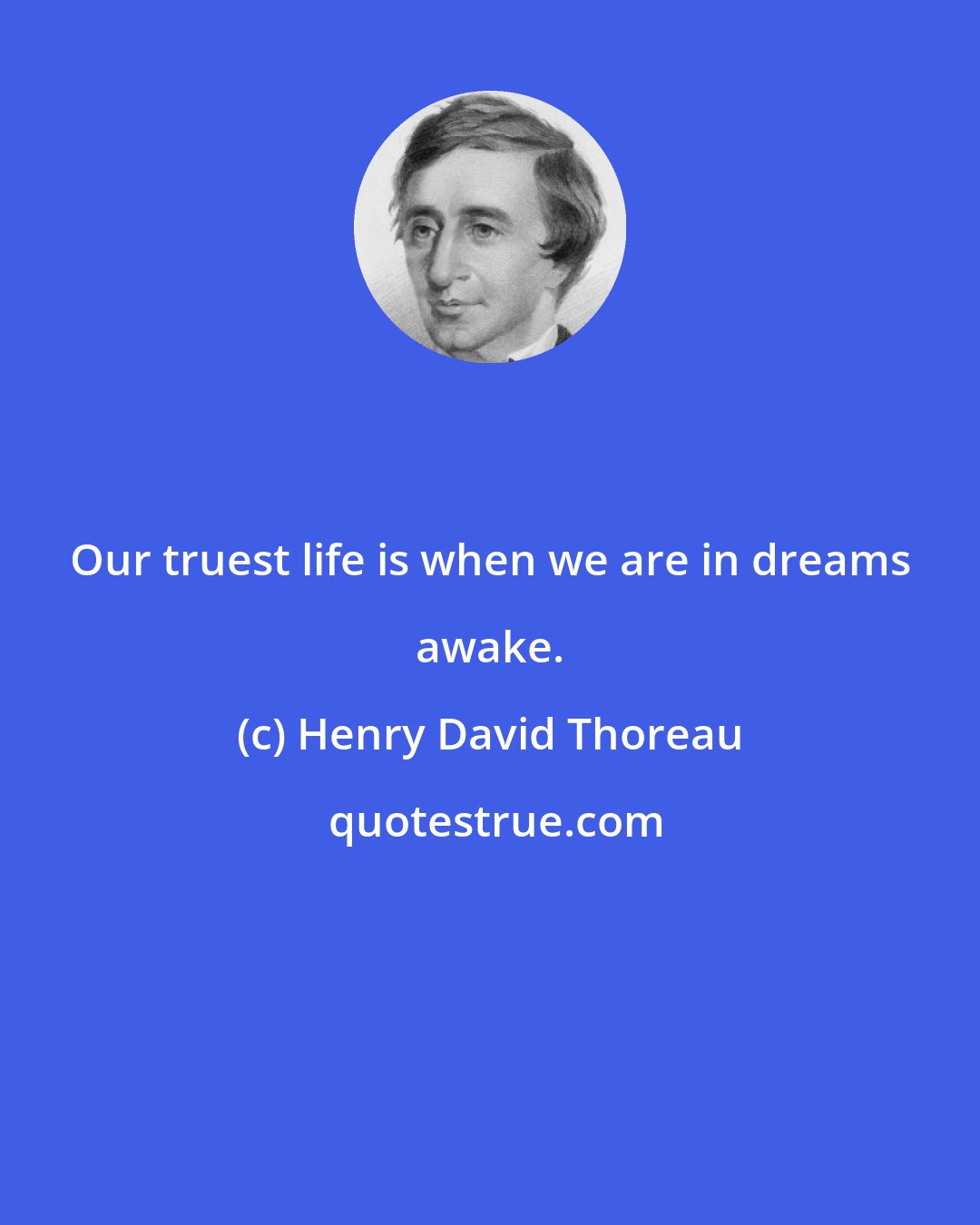 Henry David Thoreau: Our truest life is when we are in dreams awake.