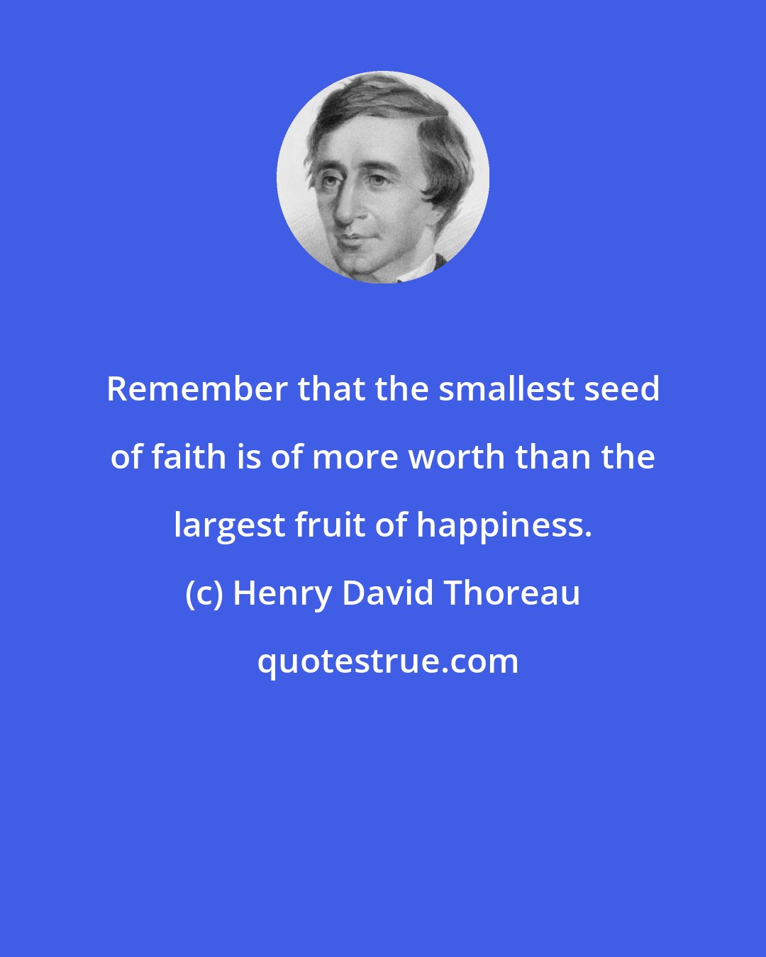 Henry David Thoreau: Remember that the smallest seed of faith is of more worth than the largest fruit of happiness.