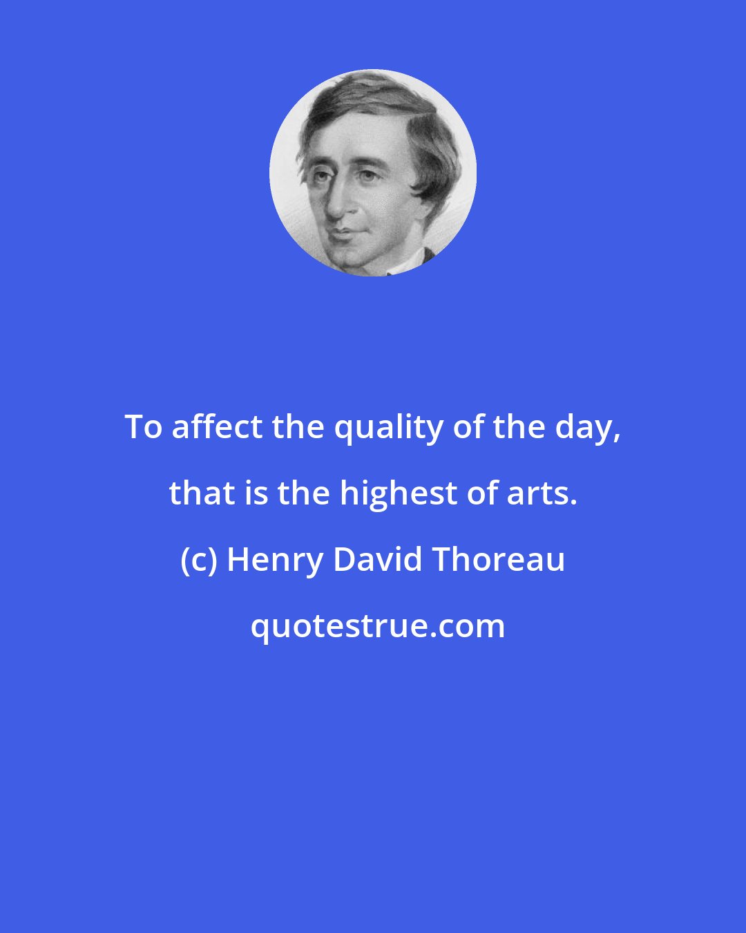 Henry David Thoreau: To affect the quality of the day, that is the highest of arts.
