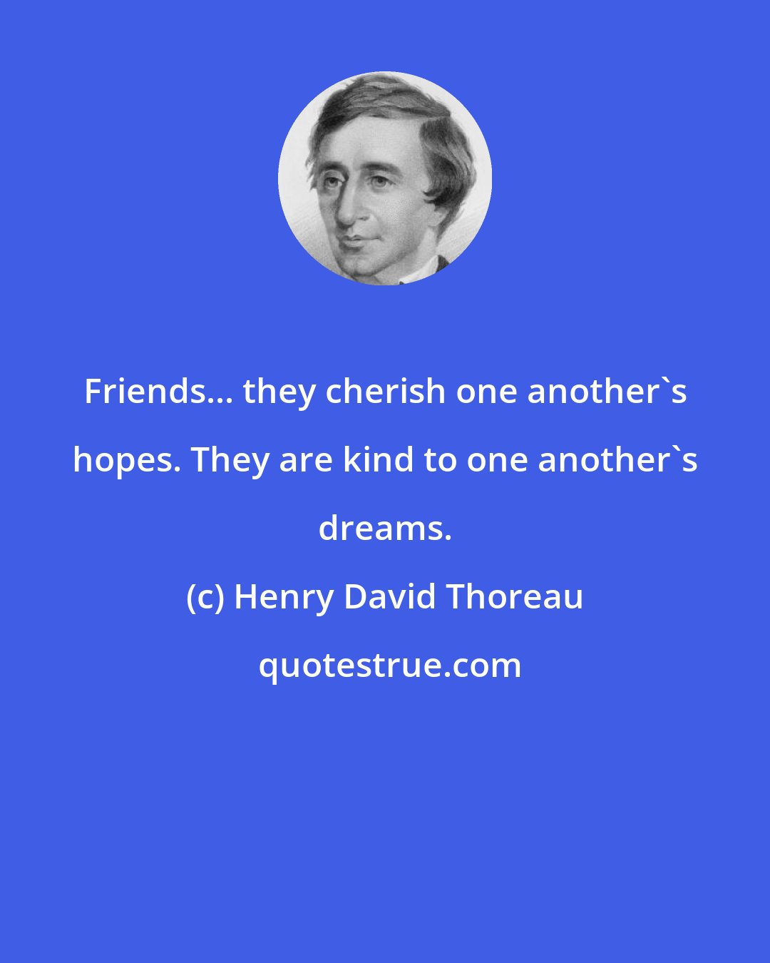 Henry David Thoreau: Friends... they cherish one another's hopes. They are kind to one another's dreams.