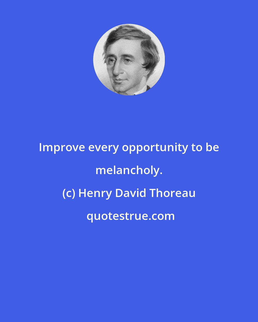 Henry David Thoreau: Improve every opportunity to be melancholy.