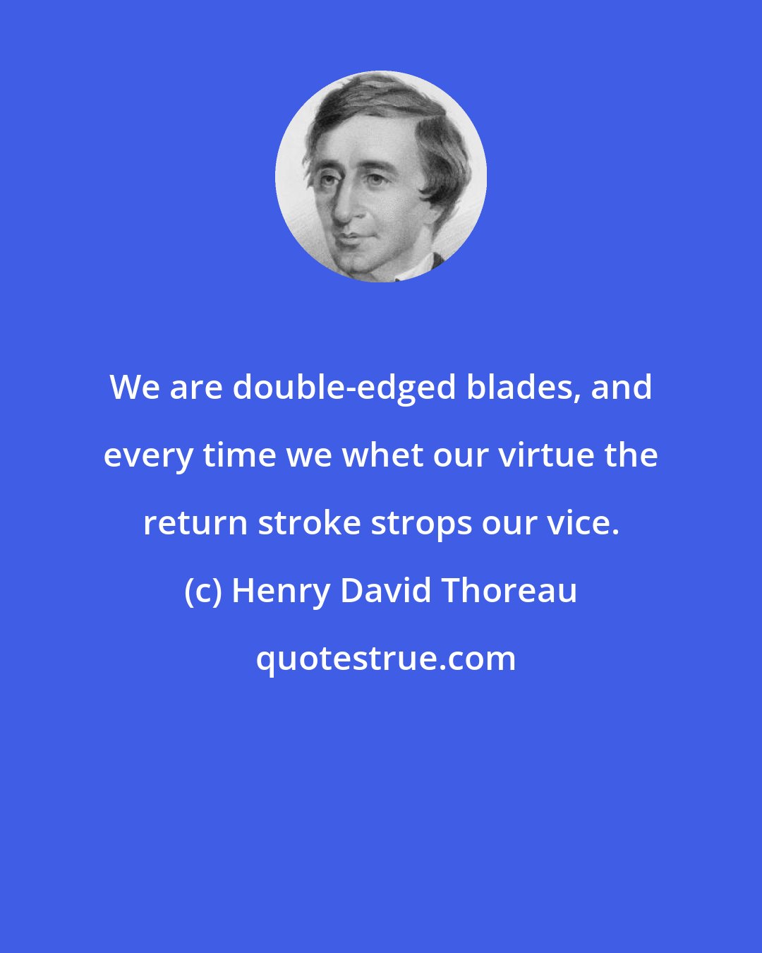 Henry David Thoreau: We are double-edged blades, and every time we whet our virtue the return stroke strops our vice.