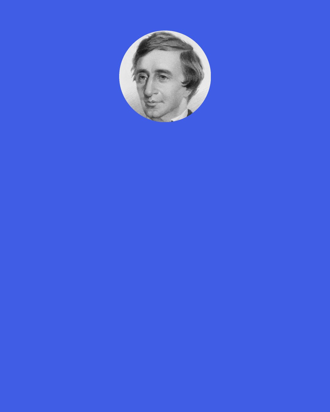 Henry David Thoreau: "Hear! hear!" screamed the jay from a neighboring tree, where I had heard a tittering for some time, "winter has a concentrated and nutty kernel, if you know where to look for it."