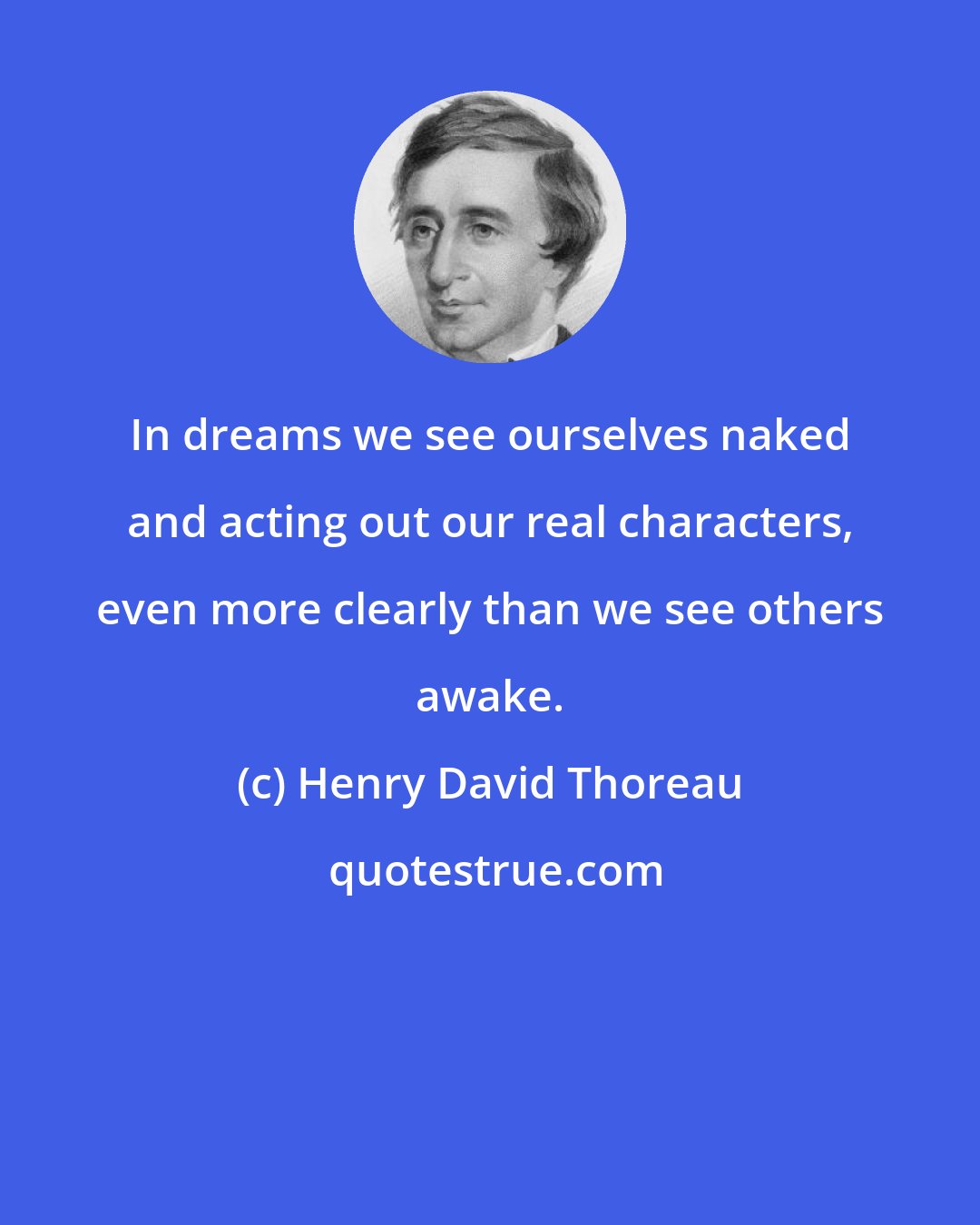 Henry David Thoreau: In dreams we see ourselves naked and acting out our real characters, even more clearly than we see others awake.