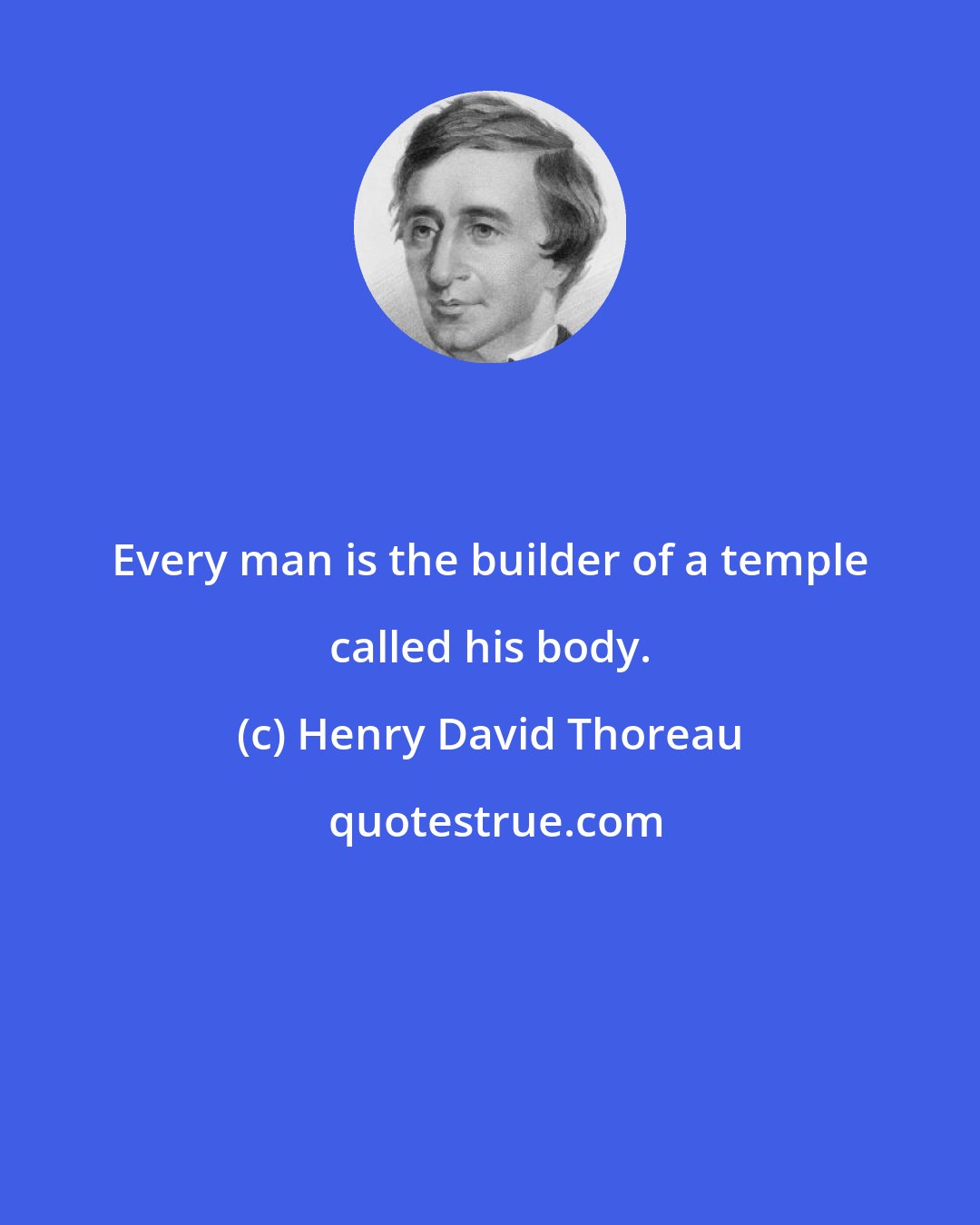 Henry David Thoreau: Every man is the builder of a temple called his body.