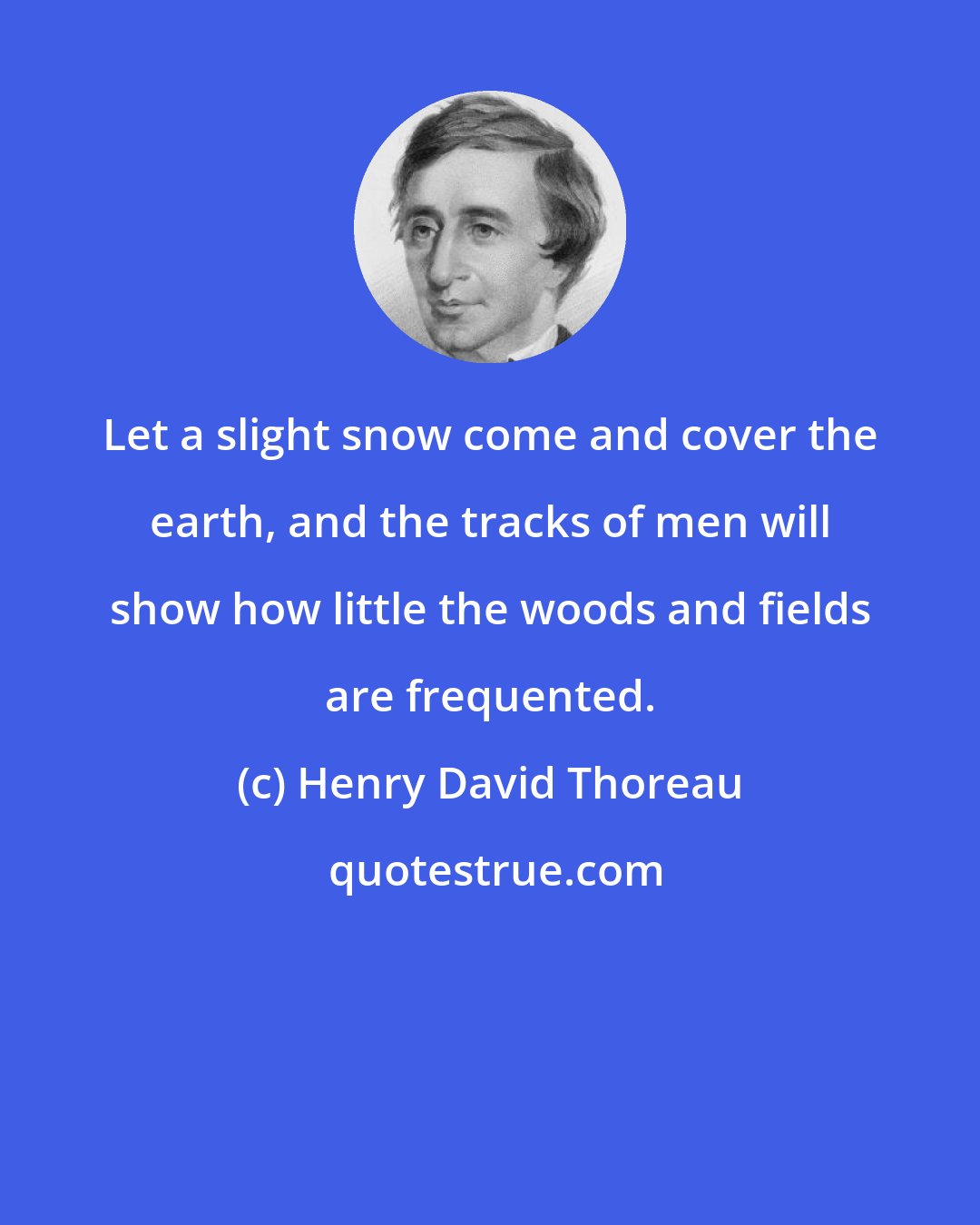 Henry David Thoreau: Let a slight snow come and cover the earth, and the tracks of men will show how little the woods and fields are frequented.