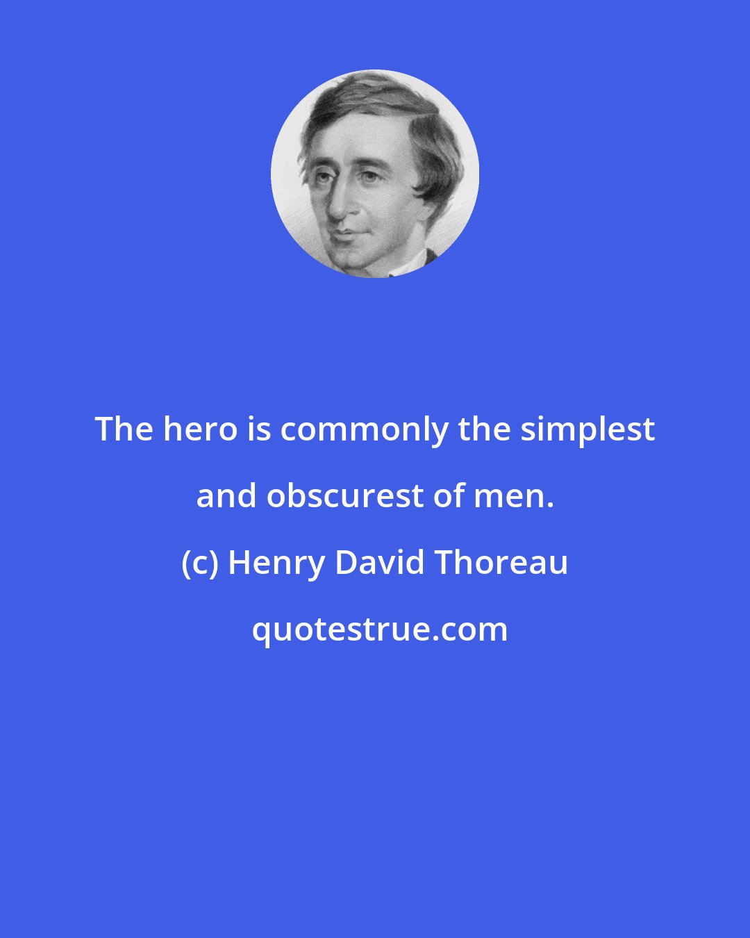 Henry David Thoreau: The hero is commonly the simplest and obscurest of men.