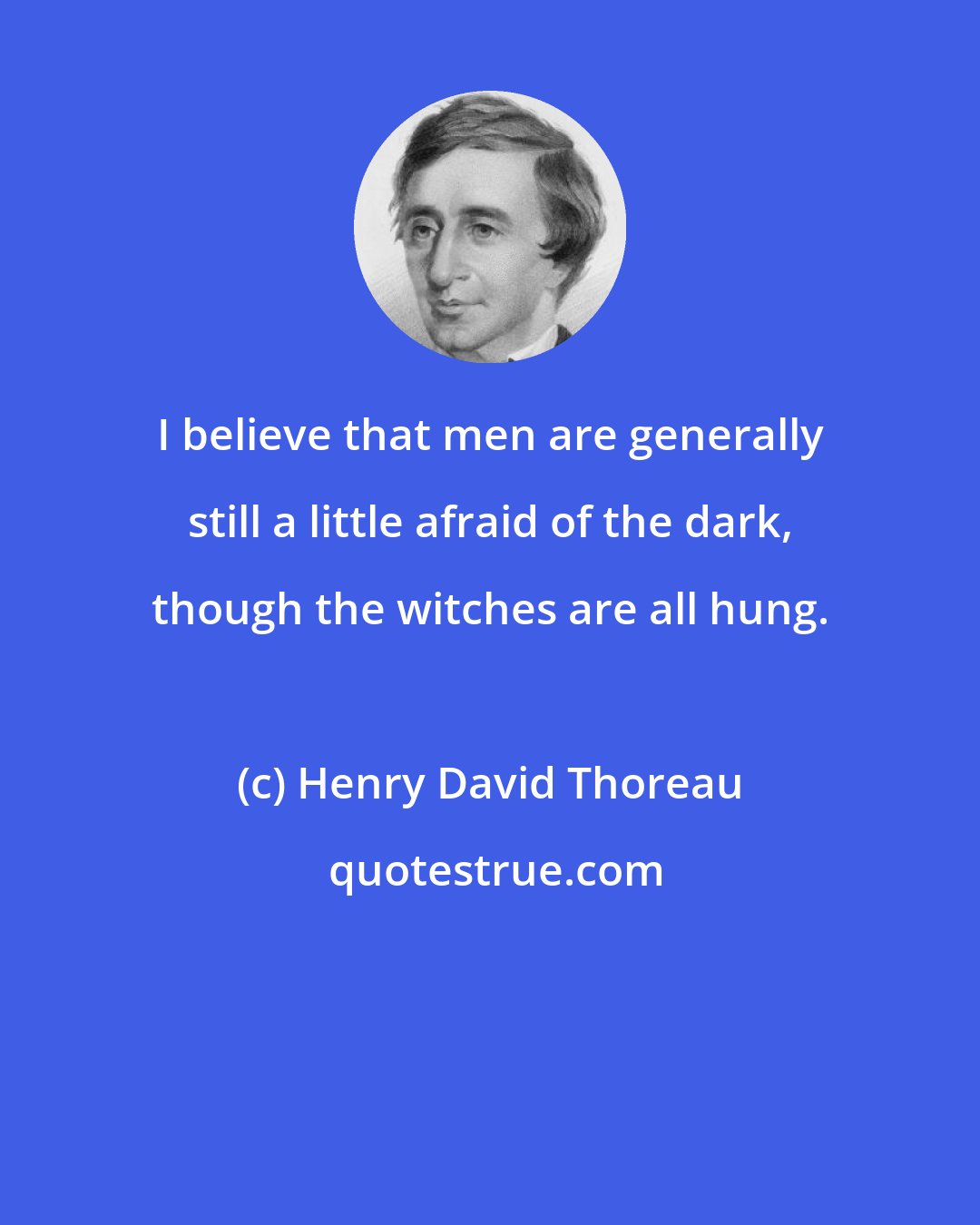Henry David Thoreau: I believe that men are generally still a little afraid of the dark, though the witches are all hung.
