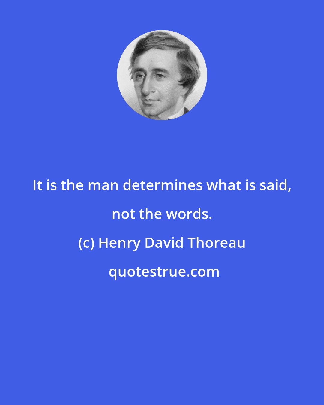 Henry David Thoreau: It is the man determines what is said, not the words.