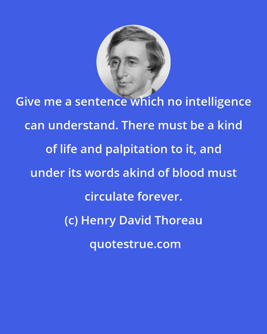 Henry David Thoreau: Give me a sentence which no intelligence can understand. There must be a kind of life and palpitation to it, and under its words akind of blood must circulate forever.