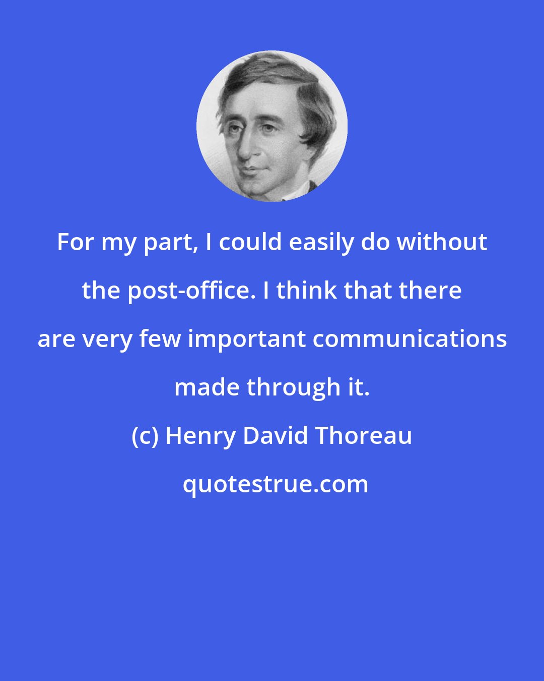Henry David Thoreau: For my part, I could easily do without the post-office. I think that there are very few important communications made through it.