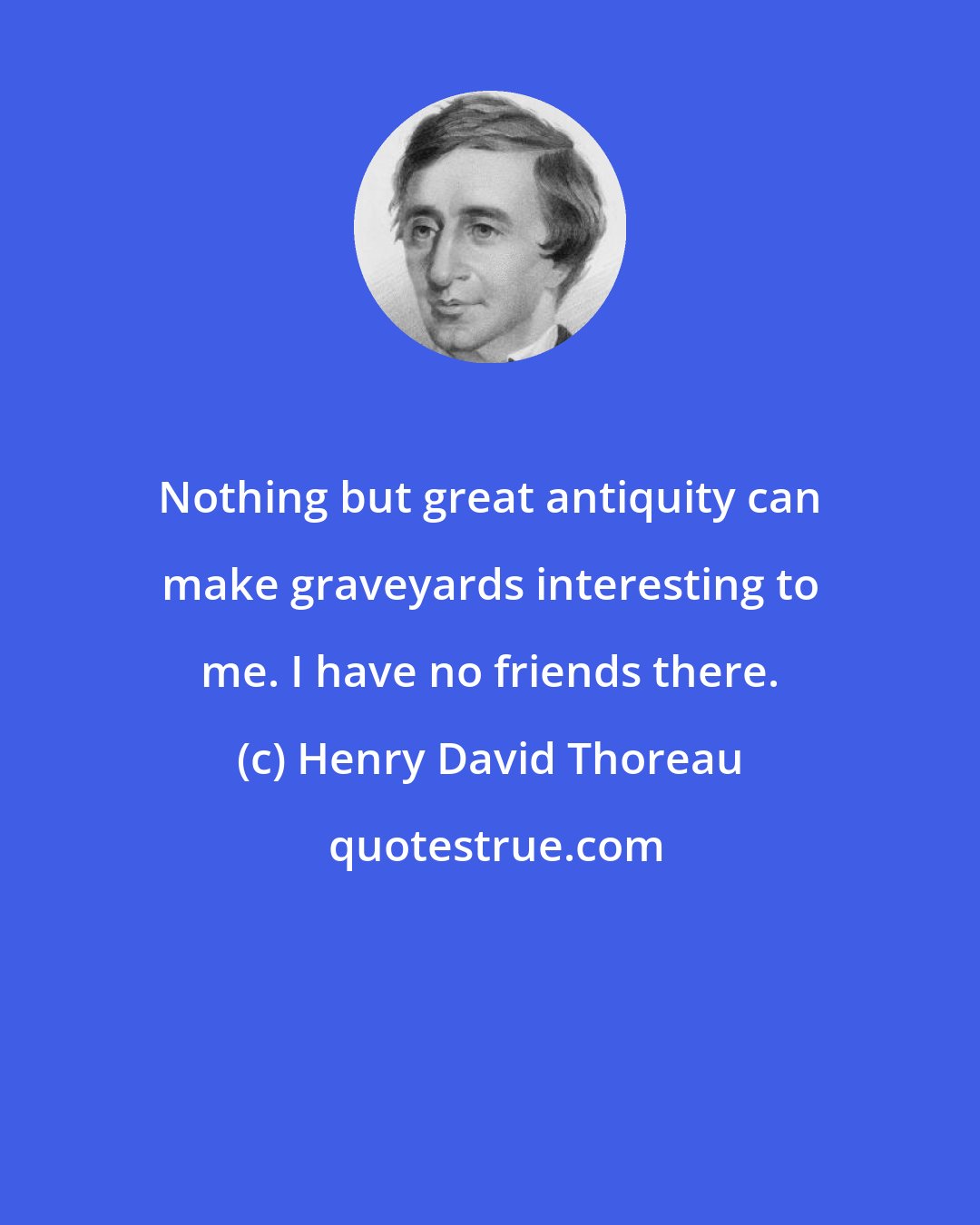 Henry David Thoreau: Nothing but great antiquity can make graveyards interesting to me. I have no friends there.