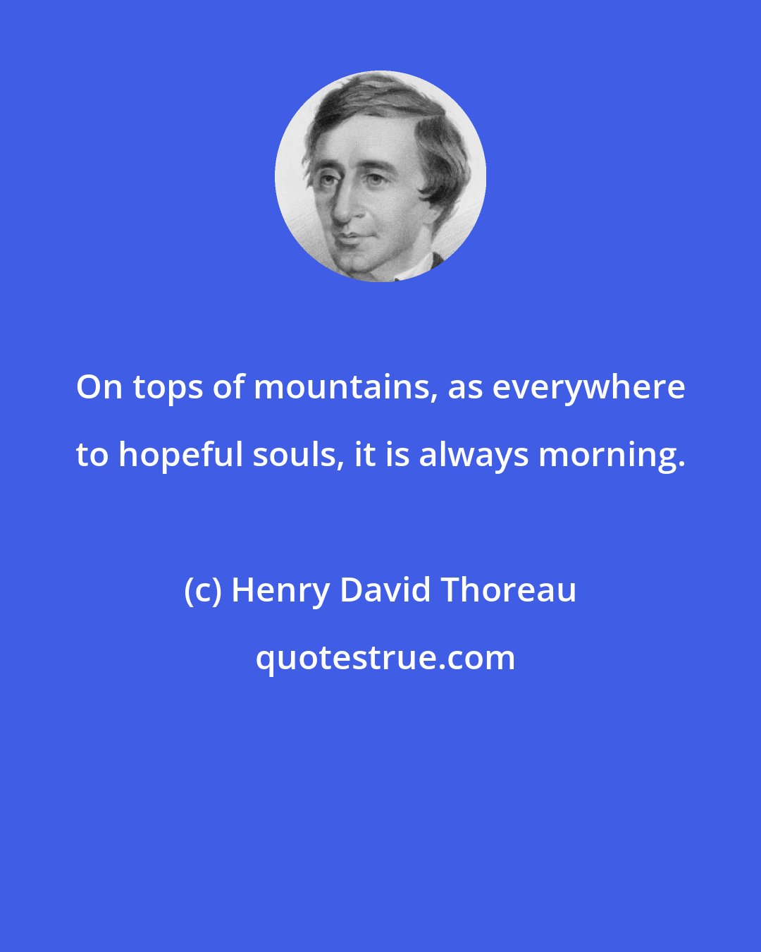 Henry David Thoreau: On tops of mountains, as everywhere to hopeful souls, it is always morning.