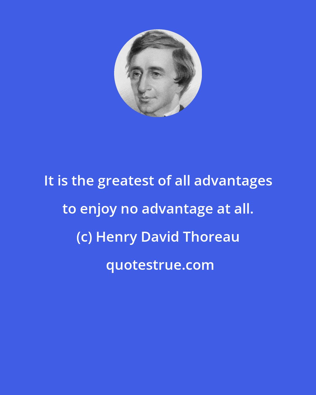 Henry David Thoreau: It is the greatest of all advantages to enjoy no advantage at all.