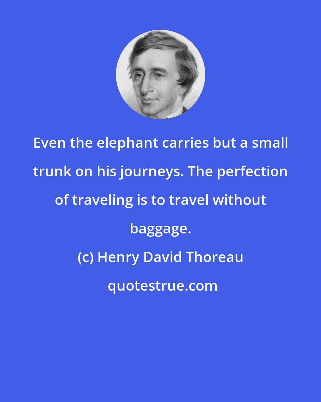 Henry David Thoreau: Even the elephant carries but a small trunk on his journeys. The perfection of traveling is to travel without baggage.