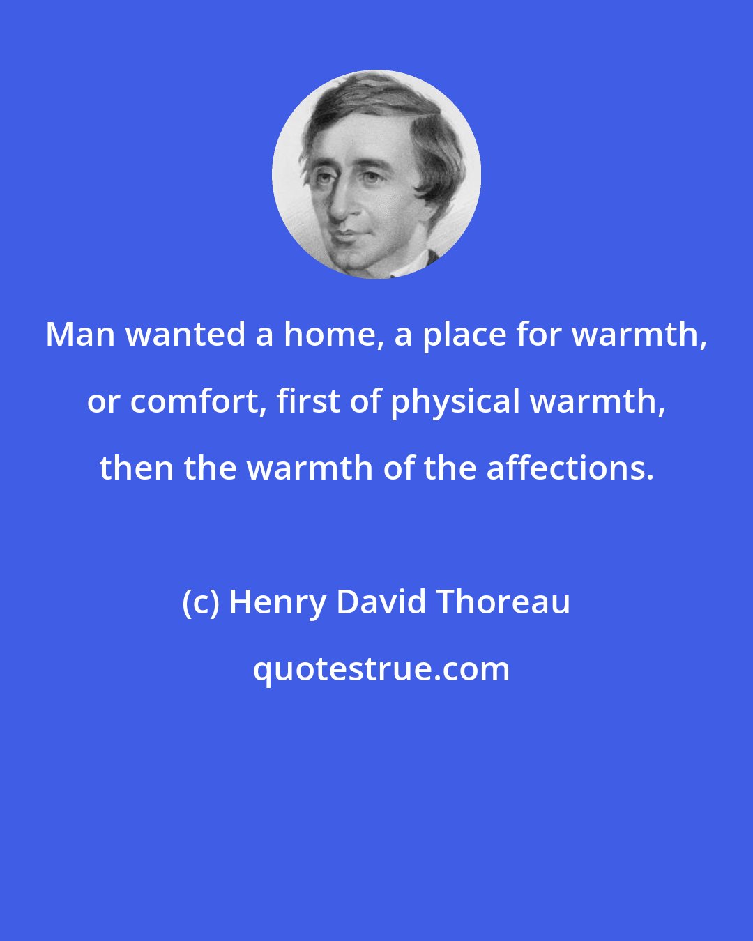 Henry David Thoreau: Man wanted a home, a place for warmth, or comfort, first of physical warmth, then the warmth of the affections.